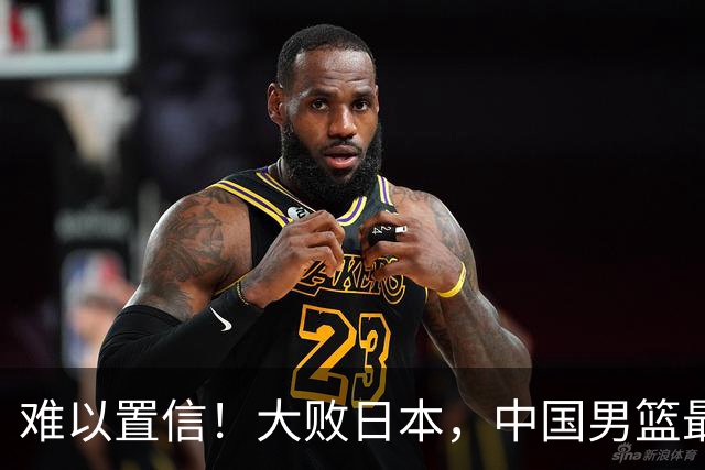 难以置信！大败日本，中国男篮最大落后35分，无缘争金牌，太绝望